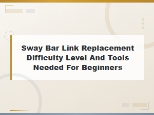 Sway Bar Link Replacement Difficulty Level and Tools Needed for Beginners