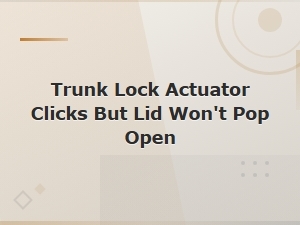 Trunk Lock Actuator Clicks but Lid Won't Pop Open