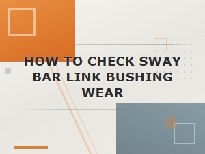 How to Check for Worn Sway Bar Link Bushings