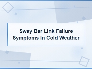 Sway Bar Link Failure Symptoms in Cold Weather to Watch for