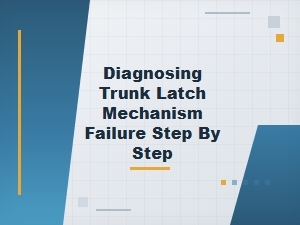 Step-By-Step Guide to Diagnosing Trunk Latch Failure