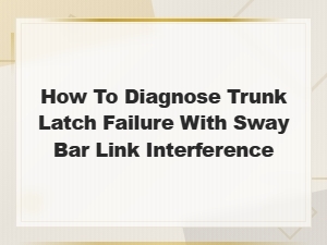 Diagnosing Trunk Latch Failure Caused by Sway Bar Link Interference